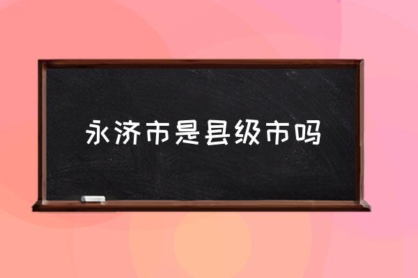 永濟市是縣級市嗎 山東永濟市屬于哪個市？