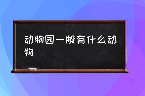 動物園一般有什么動物 動物園里都有哪些動物？