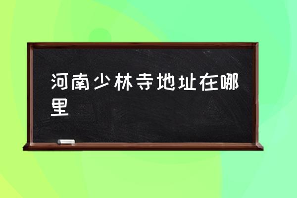 河南少林寺地址在哪里 河南省一共有幾個少林寺？