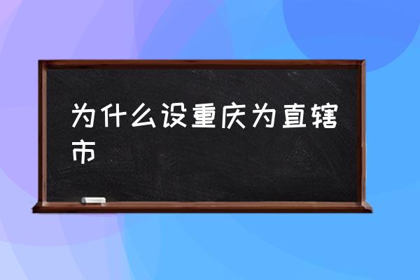 為什么設(shè)重慶為直轄市 設(shè)立重慶直轄市的意義？