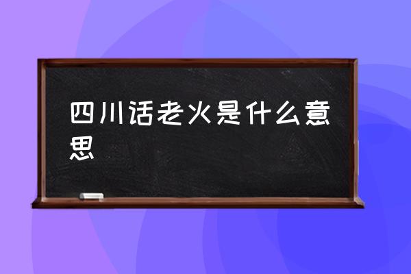 四川話老火是什么意思 云南人說老火是什么意思？