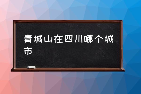青城山在四川哪個(gè)城市 四川青城山有什么歷史意義？