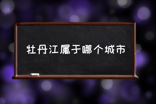 牡丹江屬于哪個城市 牡丹江在什么位置？