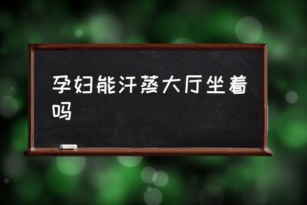 孕婦能汗蒸大廳坐著嗎 懷孕了可以搓澡嗎？