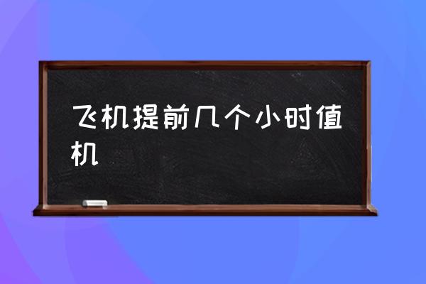 飛機(jī)提前幾個(gè)小時(shí)值機(jī) 網(wǎng)上辦理值機(jī)需要提前多久？