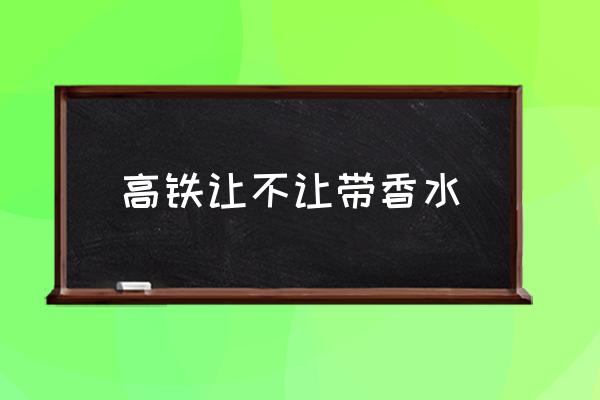 高鐵讓不讓帶香水 香水怎么帶上動(dòng)車？