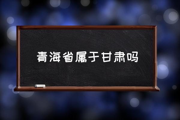 青海省屬于甘肅嗎 青海在歷史上屬于什么國(guó)家？