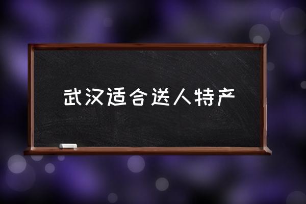 武漢適合送人特產(chǎn) 武漢有哪些能帶走的特產(chǎn)？