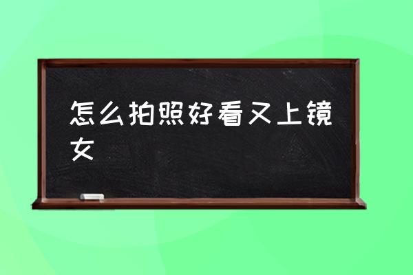 怎么拍照好看又上鏡女 有哪些好看的拍照技巧呢？