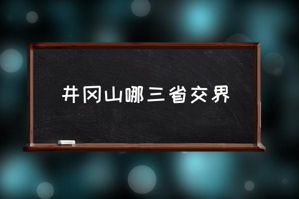 井岡山哪三省交界 井崗山屬哪個(gè)省份？