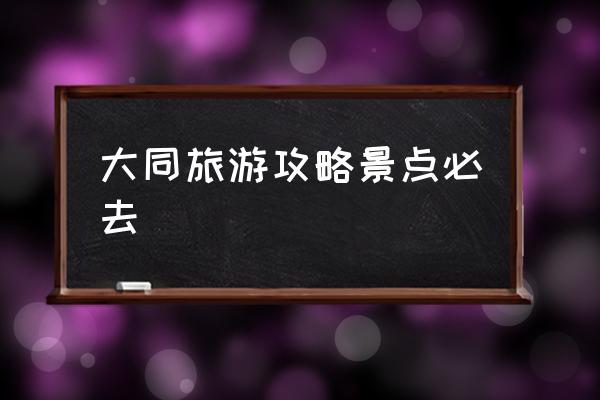 大同旅游攻略景點(diǎn)必去 大同旅游景點(diǎn)？