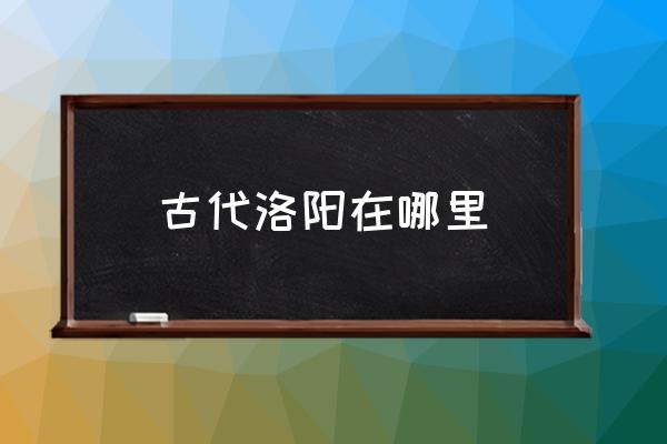 古代洛陽在哪里 三國(guó)時(shí)代洛陽在哪里？