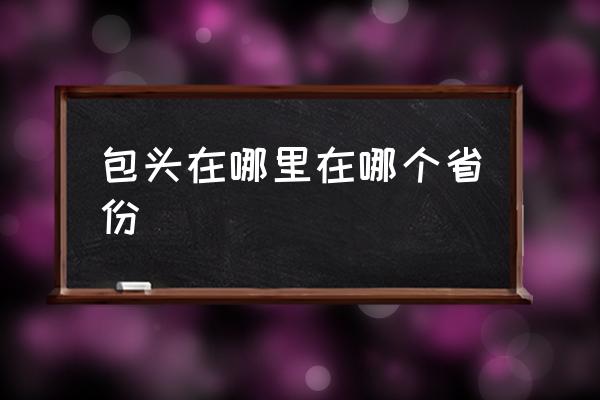 包頭在哪里在哪個(gè)省份 包頭市是哪個(gè)??？
