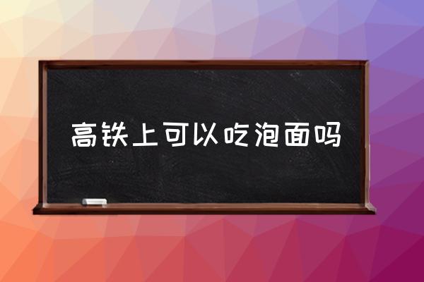 高鐵上可以吃泡面嗎 坐高鐵可以吃東西嗎？