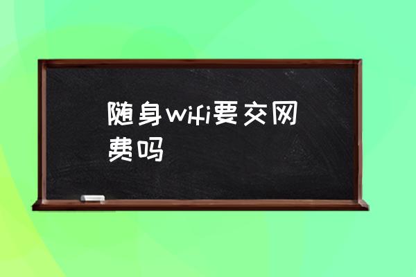 隨身wifi要交網(wǎng)費(fèi)嗎 隨身wifi怎么計(jì)費(fèi)？