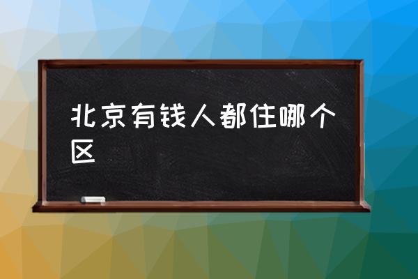 北京有錢(qián)人都住哪個(gè)區(qū) 北京最繁華的地區(qū)是哪？