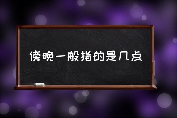傍晚一般指的是幾點(diǎn) 凌晨準(zhǔn)確時(shí)間是幾點(diǎn)？