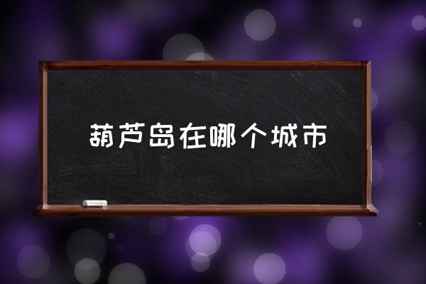 葫蘆島在哪個城市 葫蘆島市是哪個??？