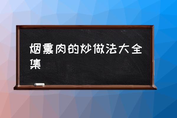 煙熏肉的炒做法大全集 煙熏肉怎么做好吃？