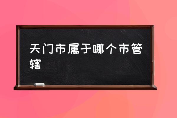 天門市屬于哪個市管轄 湖北省天門市怎么樣？