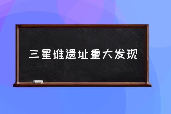三星堆遺址重大發(fā)現(xiàn) 什么是三星堆？