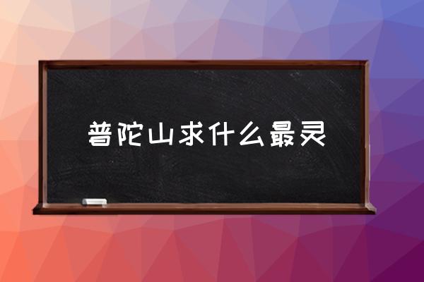 普陀山求什么最靈 舟山是普陀山嗎？