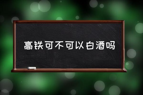 高鐵可不可以白酒嗎 酒能不能帶上高鐵？