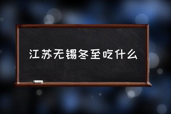 江蘇無錫冬至吃什么 冬至這天你們那里都會吃什么？
