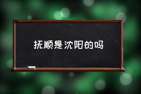 撫順是沈陽的嗎 撫順原名？