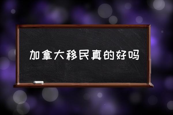 加拿大移民真的好嗎 請問加拿大值得移民嗎？