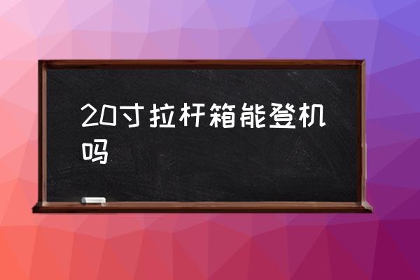 20寸拉桿箱能登機(jī)嗎 20寸拉桿箱能上飛機(jī)嗎？