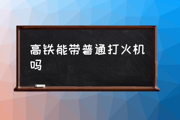 高鐵能帶普通打火機(jī)嗎 高鐵能帶打火機(jī)？