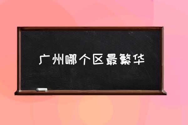 廣州哪個區(qū)最繁華 廣州市中心在哪？