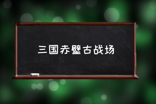 三國赤壁古戰(zhàn)場 赤壁附近有哪幾個城市？