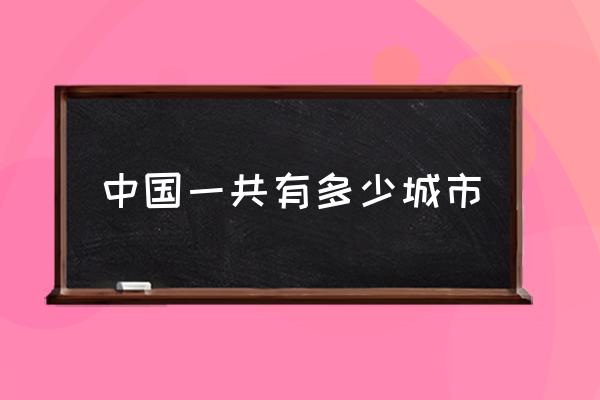 中國一共有多少城市 中國有多少個行政單位？
