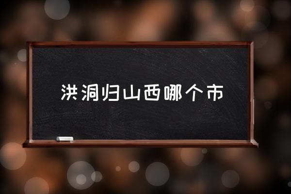 洪洞歸山西哪個(gè)市 山西洪洞的歷史？
