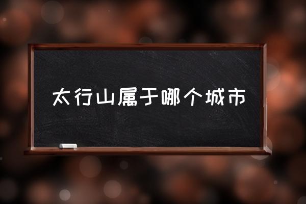 太行山屬于哪個(gè)城市 太行山為什么叫太行山？