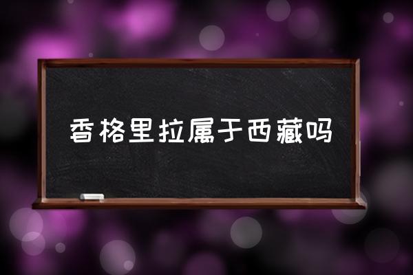 香格里拉屬于西藏嗎 香格里拉離哪個(gè)城市近？