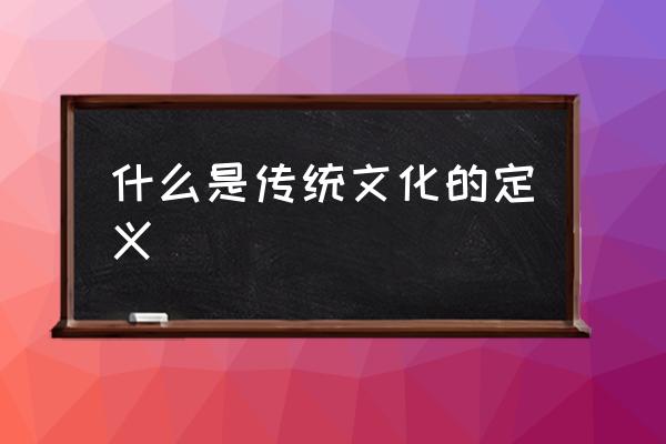 什么是傳統(tǒng)文化的定義 該怎么定義傳統(tǒng)文化？