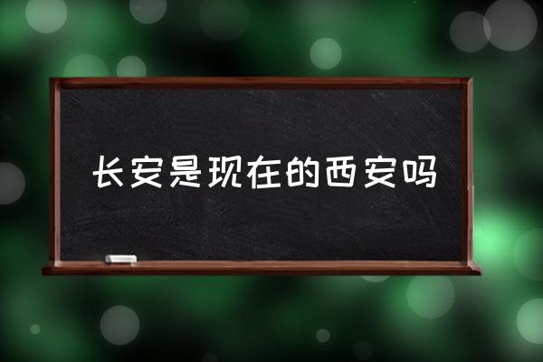 長安是現(xiàn)在的西安嗎 西安為啥不叫長安？