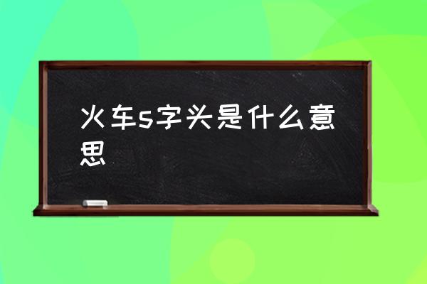 火車s字頭是什么意思 S開頭的火車？
