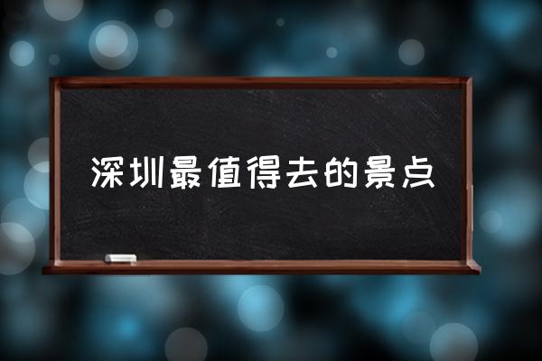深圳最值得去的景點 深圳打卡地排名？