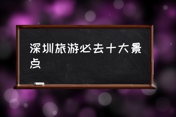 深圳旅游必去十大景點(diǎn) 深圳有哪些好玩的地方？