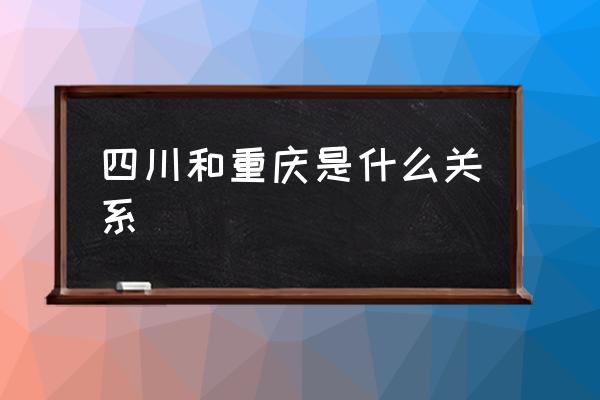 四川和重慶是什么關(guān)系 四川是重慶哪的？