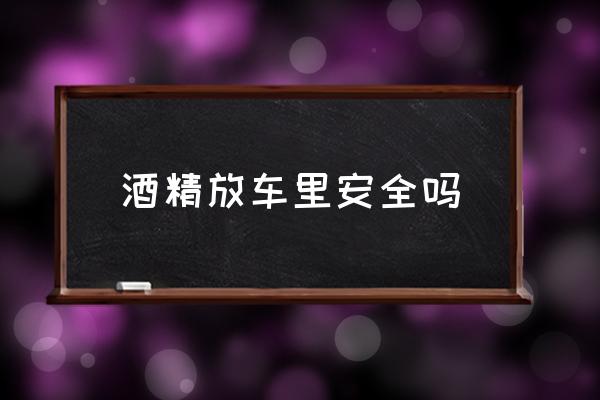 酒精放車?yán)锇踩珕?在車內(nèi)休息怎樣才安全？
