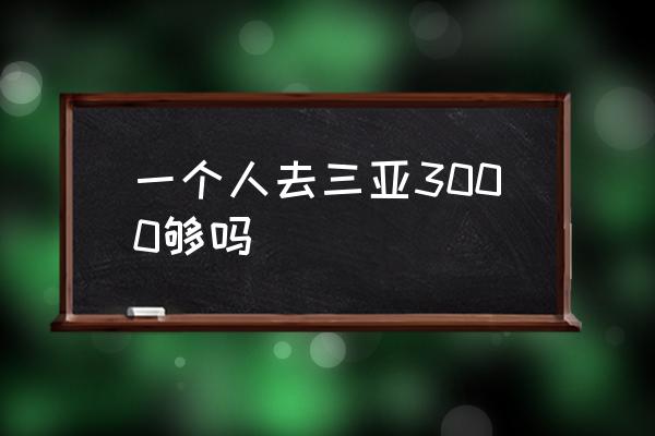 一個人去三亞3000夠嗎 去三亞大概要花多少錢啊？