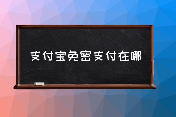 支付寶免密支付在哪 取消免密支付怎么操作？