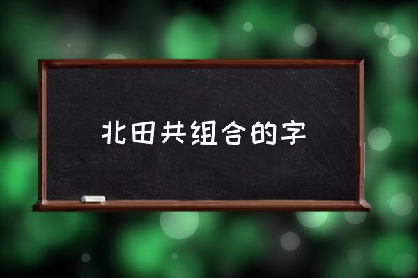 北田共組合的字 北田共讀什么字？