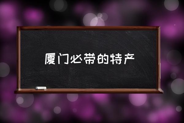 廈門(mén)必帶的特產(chǎn) 廈門(mén)特產(chǎn)有哪些？