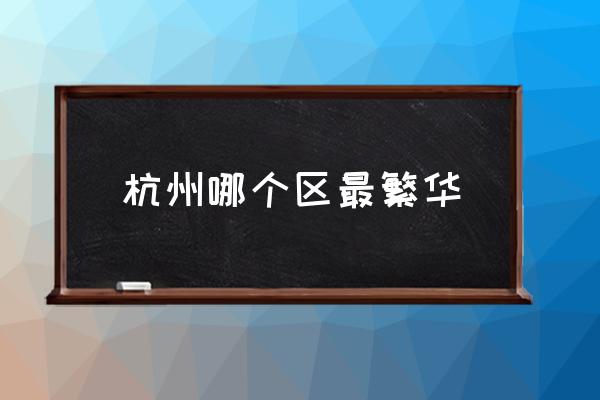 杭州哪個(gè)區(qū)最繁華 杭州有幾個(gè)區(qū)啊